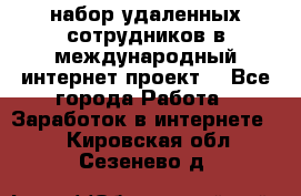 набор удаленных сотрудников в международный интернет-проект  - Все города Работа » Заработок в интернете   . Кировская обл.,Сезенево д.